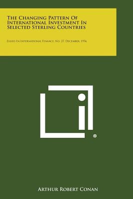 The Changing Pattern of International Investment in Selected Sterling Countries: Essays in International Finance, No. 27, December, 1956 by Conan, Arthur Robert
