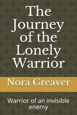 The Journey of the Lonely Warrior: Warrior of an invisible enemy by Greaver, Nora