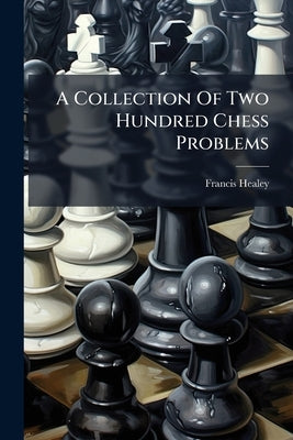 A Collection Of Two Hundred Chess Problems by Healey, Francis