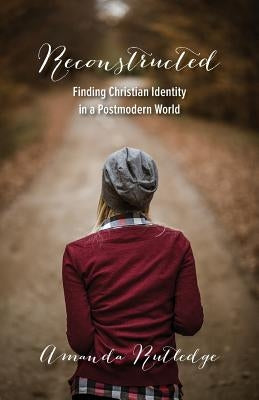 Reconstructed: Finding Christian Identity in a Postmodern World by Rutledge, Amanda