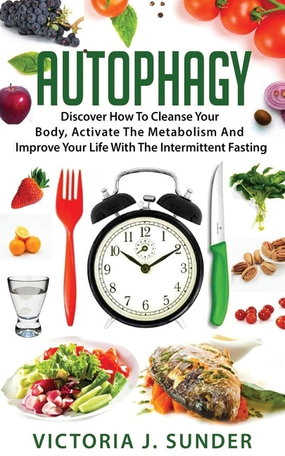 Autophagy: Discover How To Cleanse Your Body, Activate The Metabolism And Improve Your Life With The Intermittent Fasting by Sunder, Victoria J.