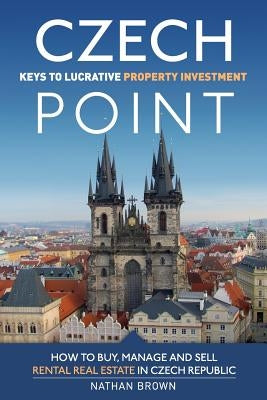 Czech Point: Keys to Lucrative Property Investment: How to Buy, Manage and Sell Rental Real Estate in Czech Republic by Brown, Nathan
