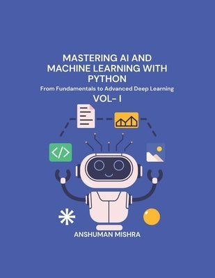 Mastering AI and Machine Learning with Python: From Fundamentals to Advanced Deep Learning Vol- I by Mishra, Anshuman