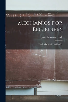 Mechanics for Beginners: Part I. - Dynamics and Statics by Lock, John Bascombe