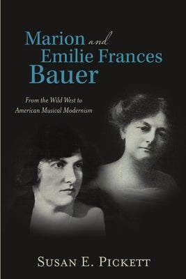 Marion and Emilie Frances Bauer: From the Wild West to American Musical Modernism by Pickett, Susan E.