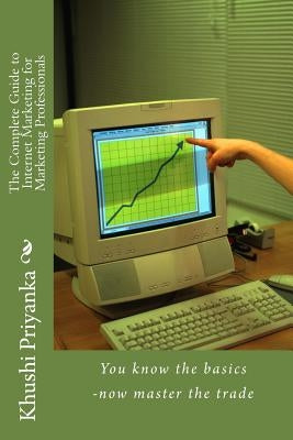 The Complete Guide to Internet Marketing for Marketing Professionals: You know the basics -now master the trade by Priyanka, Khushi