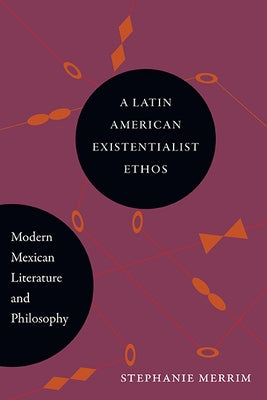 A Latin American Existentialist Ethos: Modern Mexican Literature and Philosophy by Merrin, Stephanie