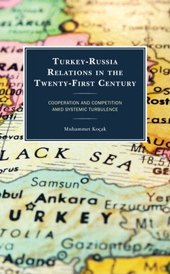 Turkey-Russia Relations in the Twenty-First Century: Cooperation and Competition Amid Systemic Turbulence by Koçak, Muhammet