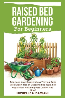 Raised Bed Gardening For Beginners: Transform Your Garden Into A Thriving Oasis With Expert Tips On Choosing Bed Type, Soil Preparation, Mastering Pes by Damiani, Michelle M.