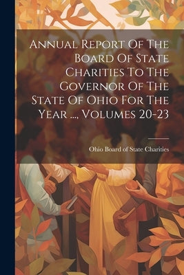 Annual Report Of The Board Of State Charities To The Governor Of The State Of Ohio For The Year ..., Volumes 20-23 by Ohio Board of State Charities