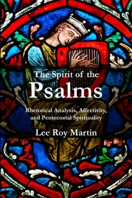 The Spirit of the Psalms: Rhetorical Analysis, Affectivity, and Pentecostal Spirituality by Martin, Lee Roy