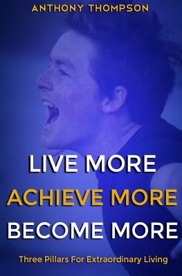 Live More. Achieve More. Become More.: Three Pillars For Extraordinary Living by Thompson, Anthony