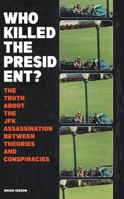 Who Killed The President? The Truth About The JFK Assassination Between Theories And Conspiracies by Gibson, Brian