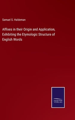Affixes in their Origin and Application, Exhibiting the Etymologic Structure of English Words by Haldeman, Samuel S.