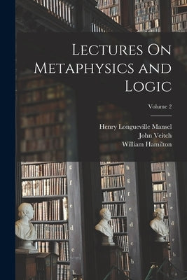 Lectures On Metaphysics and Logic; Volume 2 by Mansel, Henry Longueville