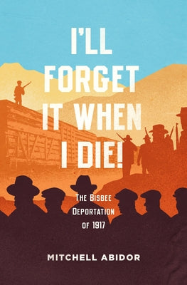 I'll Forget It When I Die!: The Bisbee Deportation of 1917 by Abidor, Mitchell