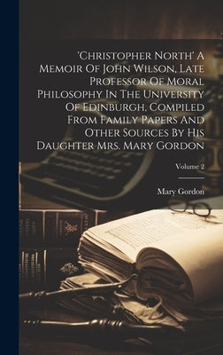 'christopher North' A Memoir Of John Wilson, Late Professor Of Moral Philosophy In The University Of Edinburgh, Compiled From Family Papers And Other by Gordon, Mary