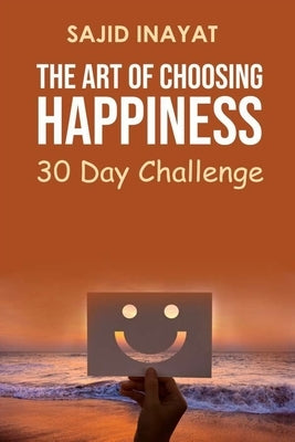 The Art of Choosing Happiness - 30 Day Challenge by Inayat, Sajid