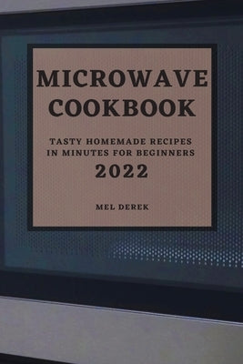 Microwave Cookbook 2022: Speedy and Delicious Recipes for Busy People by Derek, Mel