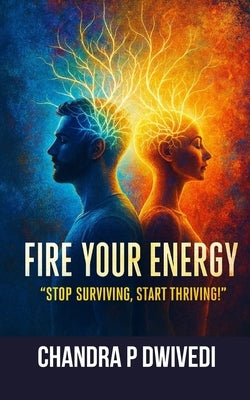 Fire Your Energy: STOP SURVIVING START THRIVING The Holistic Roadmap to Reverse Burnout, Seal Energy Leaks, and Reclaim Your LIFE'S SPARK by Dwivedi, Chandra P.