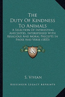 The Duty Of Kindness To Animals: A Selection Of Interesting Anecdotes, Interspersed With Religious And Moral Precepts In Prose And Verse (1853) by Vivian, S.