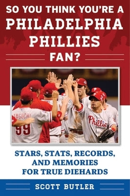 So You Think You're a Philadelphia Phillies Fan?: Stars, Stats, Records, and Memories for True Diehards by Butler, Scott