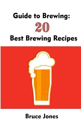 Guide to Brewing: 20 Best Brewing Recipes: (Home Brewing, Beer Making, Homemade Beer) by Jones, Bruce