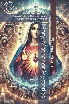 Mary, Mother of Mysteries: Cross-Cultural Reverence and Sacred Magickal Practices by Meade, Shannon