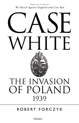 Case White: The Invasion of Poland 1939 by Forczyk, Robert