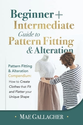 Pattern Fitting: Beginner + Intermediate Guide to Pattern Fitting and Alteration: Pattern Fitting and Alteration Compendium: How to Cre by Gallagher, Mae
