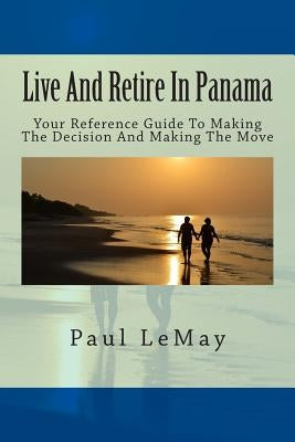 Live And Retire In Panama: Your Complete Reference Guide For Making The Decision And Making The Move by Lemay, Paul
