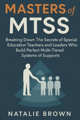 Masters of MTSS: Breaking Down The Secrets of Special Education Teachers and Leaders Who Build Perfect Multi-Tiered Systems of Supports by Brown, Natalie
