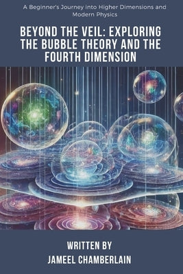 Beyond the Veil: Exploring the Bubble Theory and the Fourth Dimension: A Beginner's Journey into Higher Dimensions and Modern Physics by Chamberlain, Jameel