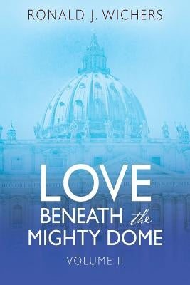 Love Beneath the Mighty Dome: Volume II by Wichers, Ronald J.