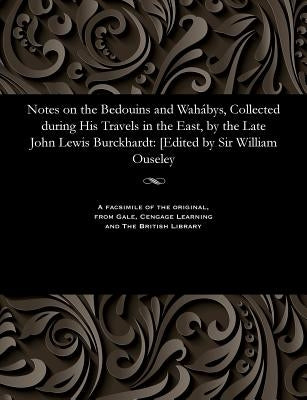 Notes on the Bedouins and Wahábys, Collected During His Travels in the East, by the Late John Lewis Burckhardt: [edited by Sir William Ouseley by Ouseley, William Sir