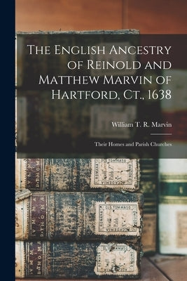 The English Ancestry of Reinold and Matthew Marvin of Hartford, Ct., 1638: Their Homes and Parish Churches by Marvin, William T. R. (William Theoph