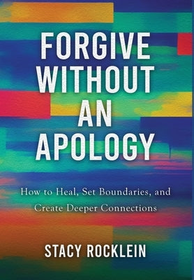 Forgive Without an Apology: How to Heal, Set Boundaries, and Create Deeper Connections by Rocklein, Stacy