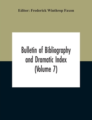 Bulletin Of Bibliography And Dramatic Index (Volume 7) April 1912 To October 1913 Complete In Seven Numbers by Winthrop Faxon, Frederick