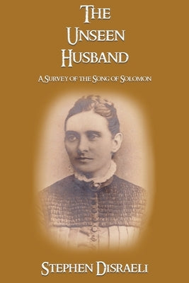 The Unseen Husband: A Survey of the Song of Solomon by Disraeli, Stephen