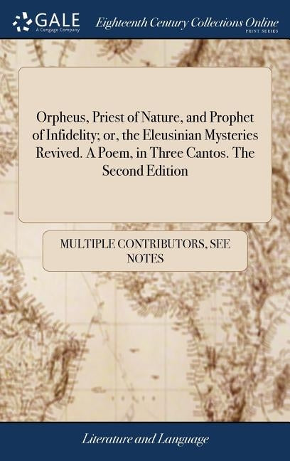 Orpheus, Priest of Nature, and Prophet of Infidelity; or, the Eleusinian Mysteries Revived. A Poem, in Three Cantos. The Second Edition by Multiple Contributors