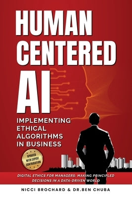 Human-Centered AI: Implementing Ethical Algorithms in Business Digital Ethics for Managers, Making Principled Decisions in a Data-Driven World by Chuba, Ben