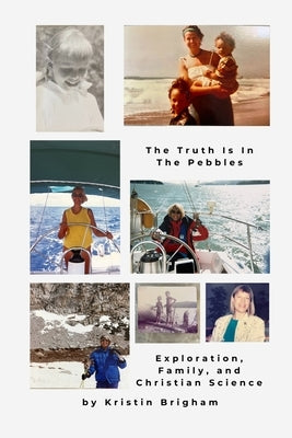 The Truth Is in the Pebbles: Exploration, Family, and Christian Science by Brigham, Kristin