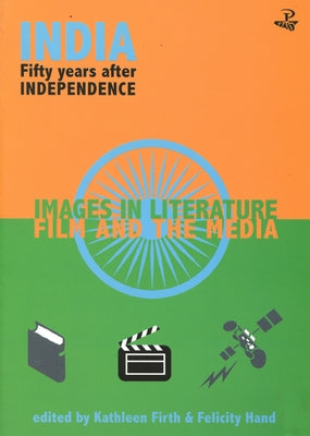 India Fifty Years After Independence: Images in Literature, Film and the Media by Hand, Felicity