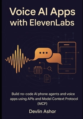 Voice AI Apps with ElevenLabs: Build no-code AI phone agents and voice apps using APIs and Model Context Protocol (MCP) by Ashor, Devlin