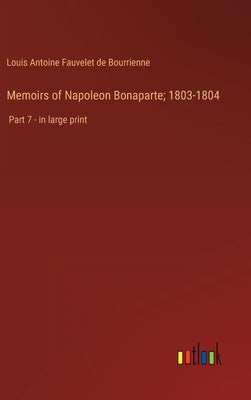 Memoirs of Napoleon Bonaparte; 1803-1804: Part 7 - in large print by Bourrienne, Louis Antoine Fauvelet de