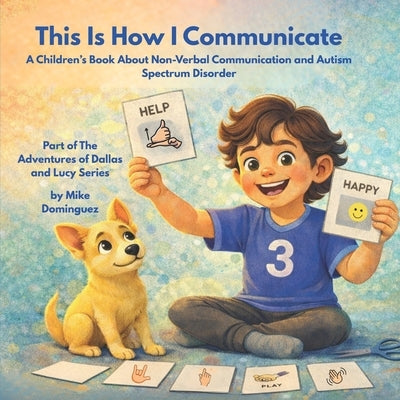 This Is How I Communicate: A Children's Book About Non-Verbal Communication and Autism Spectrum Disorder: Part of The Adventures of Dallas and Lucy Se by Dominguez, Mike