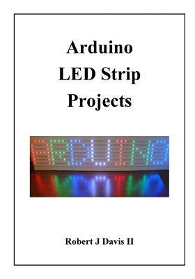 Arduino LED Strip Projects: How to Build LED Signs with Addressable LED's by Davis II, Robert J.