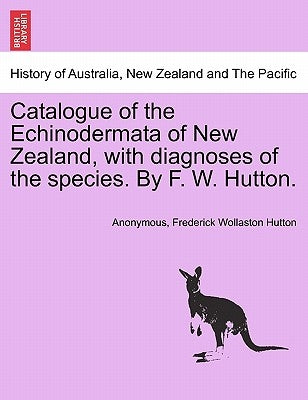Catalogue of the Echinodermata of New Zealand, with Diagnoses of the Species. by F. W. Hutton. by Anonymous