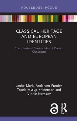 Classical Heritage and European Identities: The Imagined Geographies of Danish Classicism by Andersen Funder, Lærke Maria
