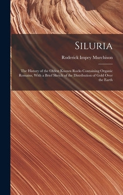 Siluria: The History of the Oldest Known Rocks Containing Organic Remains, With a Brief Sketch of the Distribution of Gold Over the Earth by Murchison, Roderick Impey
